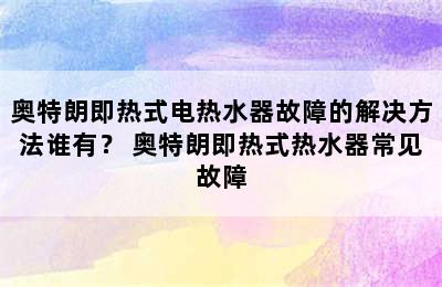 奥特朗即热式电热水器故障的解决方法谁有？ 奥特朗即热式热水器常见故障